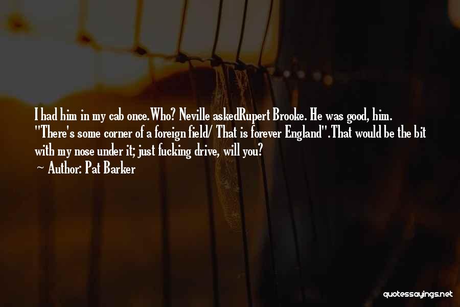 Pat Barker Quotes: I Had Him In My Cab Once.who? Neville Askedrupert Brooke. He Was Good, Him. There's Some Corner Of A Foreign