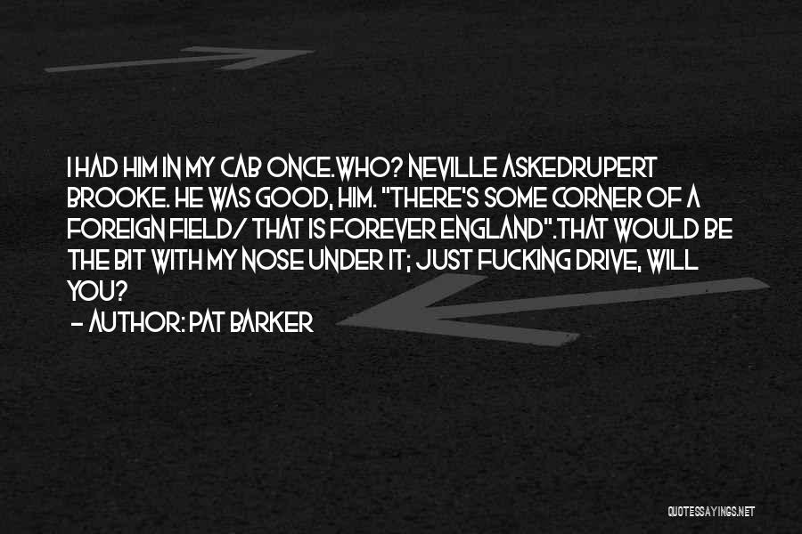 Pat Barker Quotes: I Had Him In My Cab Once.who? Neville Askedrupert Brooke. He Was Good, Him. There's Some Corner Of A Foreign