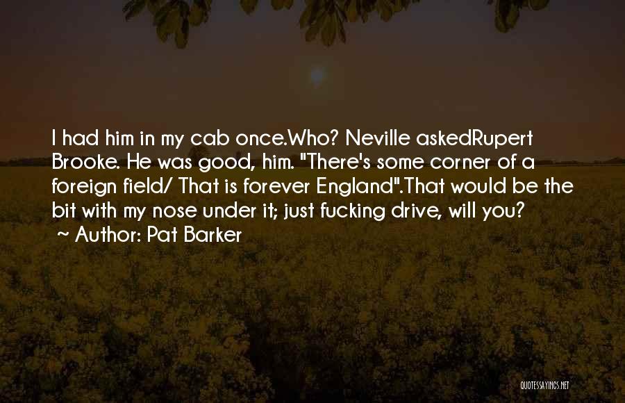 Pat Barker Quotes: I Had Him In My Cab Once.who? Neville Askedrupert Brooke. He Was Good, Him. There's Some Corner Of A Foreign