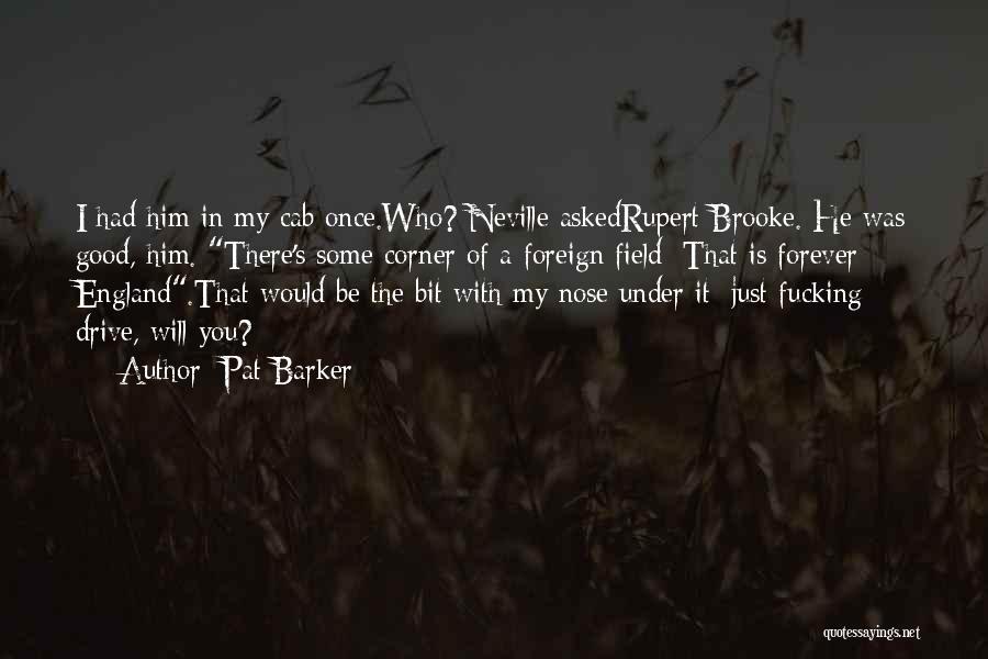 Pat Barker Quotes: I Had Him In My Cab Once.who? Neville Askedrupert Brooke. He Was Good, Him. There's Some Corner Of A Foreign