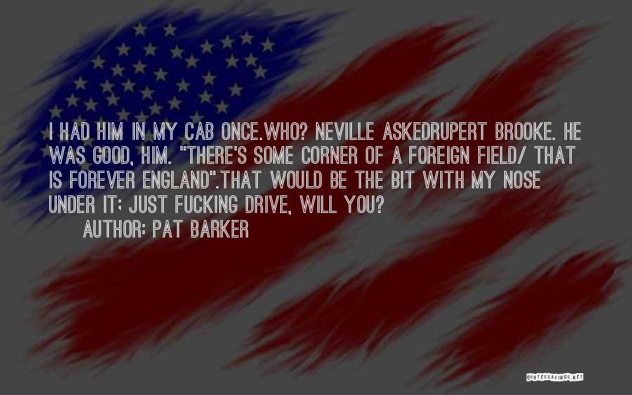 Pat Barker Quotes: I Had Him In My Cab Once.who? Neville Askedrupert Brooke. He Was Good, Him. There's Some Corner Of A Foreign