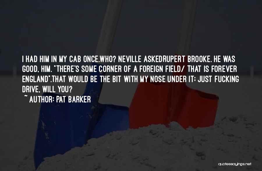 Pat Barker Quotes: I Had Him In My Cab Once.who? Neville Askedrupert Brooke. He Was Good, Him. There's Some Corner Of A Foreign