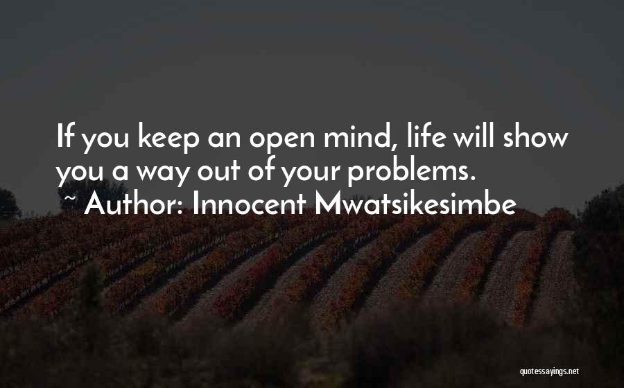 Innocent Mwatsikesimbe Quotes: If You Keep An Open Mind, Life Will Show You A Way Out Of Your Problems.