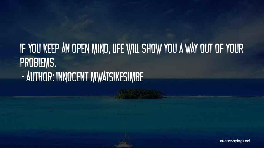 Innocent Mwatsikesimbe Quotes: If You Keep An Open Mind, Life Will Show You A Way Out Of Your Problems.