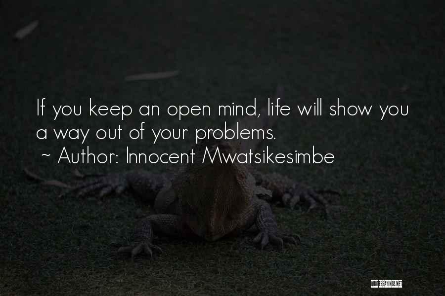 Innocent Mwatsikesimbe Quotes: If You Keep An Open Mind, Life Will Show You A Way Out Of Your Problems.