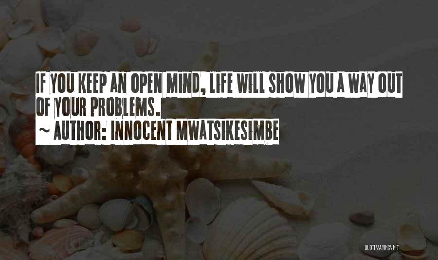 Innocent Mwatsikesimbe Quotes: If You Keep An Open Mind, Life Will Show You A Way Out Of Your Problems.