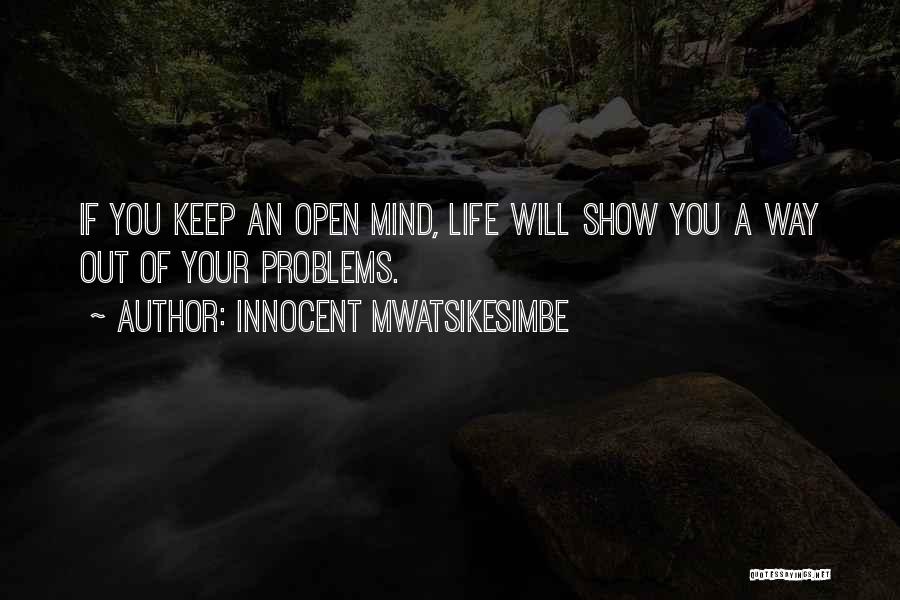 Innocent Mwatsikesimbe Quotes: If You Keep An Open Mind, Life Will Show You A Way Out Of Your Problems.