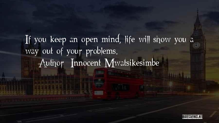Innocent Mwatsikesimbe Quotes: If You Keep An Open Mind, Life Will Show You A Way Out Of Your Problems.