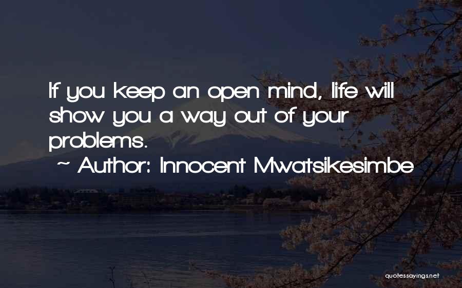 Innocent Mwatsikesimbe Quotes: If You Keep An Open Mind, Life Will Show You A Way Out Of Your Problems.