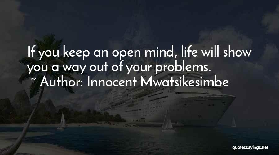 Innocent Mwatsikesimbe Quotes: If You Keep An Open Mind, Life Will Show You A Way Out Of Your Problems.