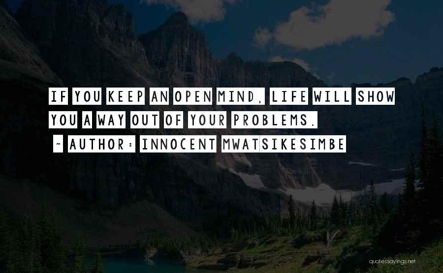 Innocent Mwatsikesimbe Quotes: If You Keep An Open Mind, Life Will Show You A Way Out Of Your Problems.