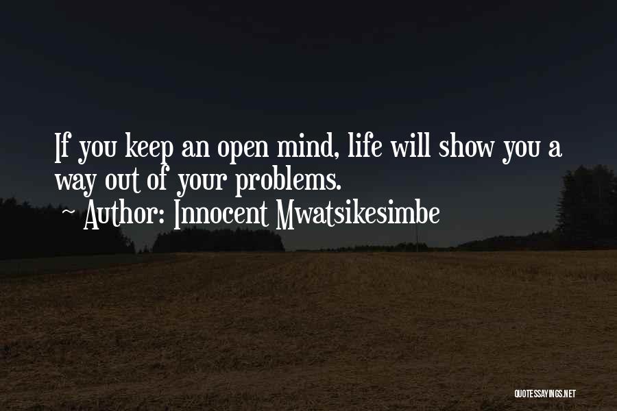 Innocent Mwatsikesimbe Quotes: If You Keep An Open Mind, Life Will Show You A Way Out Of Your Problems.