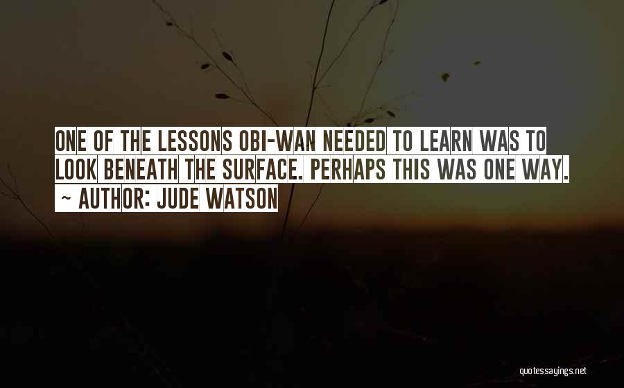 Jude Watson Quotes: One Of The Lessons Obi-wan Needed To Learn Was To Look Beneath The Surface. Perhaps This Was One Way.