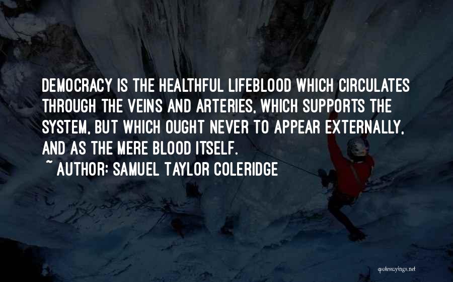 Samuel Taylor Coleridge Quotes: Democracy Is The Healthful Lifeblood Which Circulates Through The Veins And Arteries, Which Supports The System, But Which Ought Never