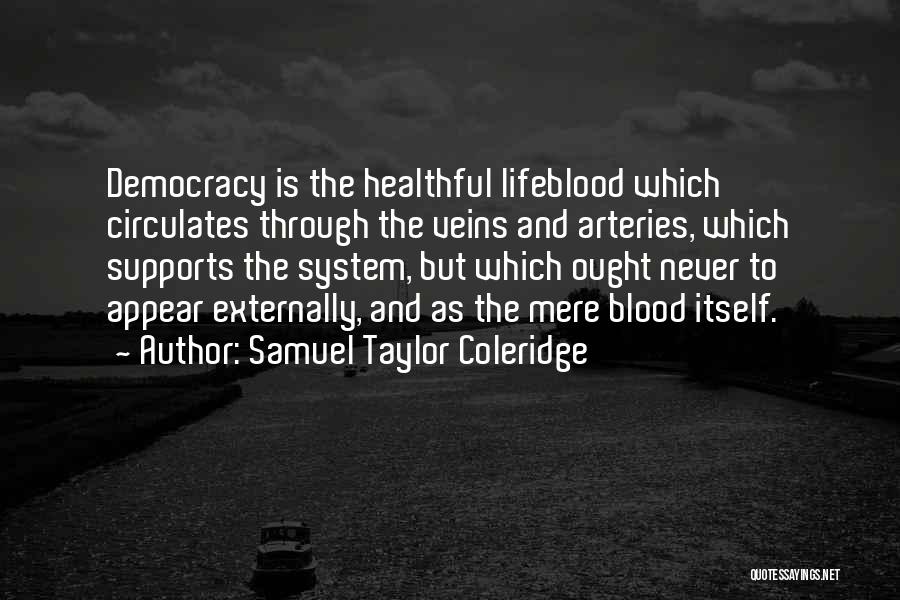 Samuel Taylor Coleridge Quotes: Democracy Is The Healthful Lifeblood Which Circulates Through The Veins And Arteries, Which Supports The System, But Which Ought Never