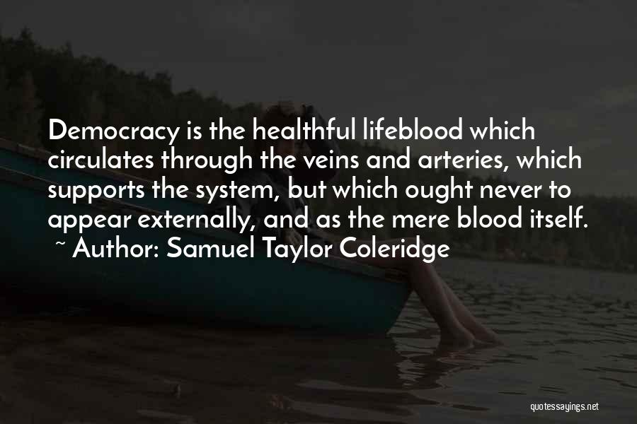 Samuel Taylor Coleridge Quotes: Democracy Is The Healthful Lifeblood Which Circulates Through The Veins And Arteries, Which Supports The System, But Which Ought Never