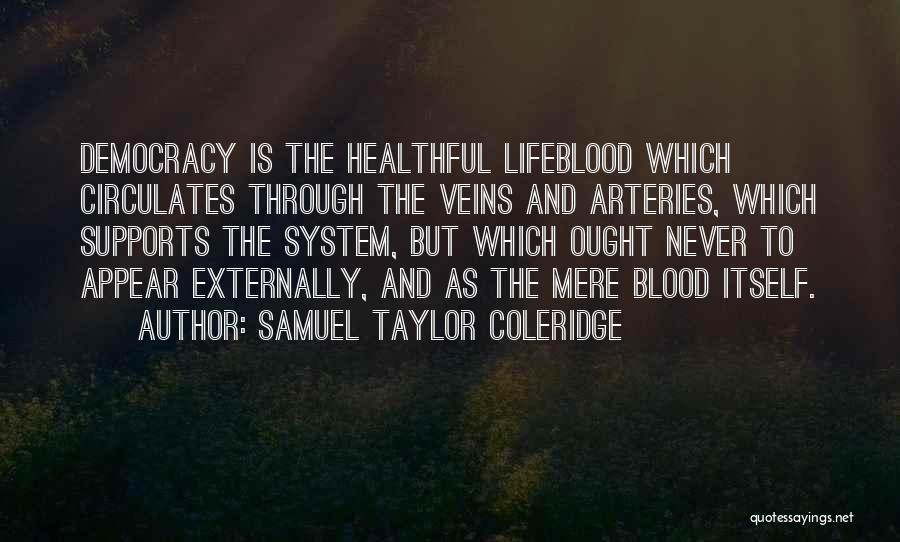 Samuel Taylor Coleridge Quotes: Democracy Is The Healthful Lifeblood Which Circulates Through The Veins And Arteries, Which Supports The System, But Which Ought Never