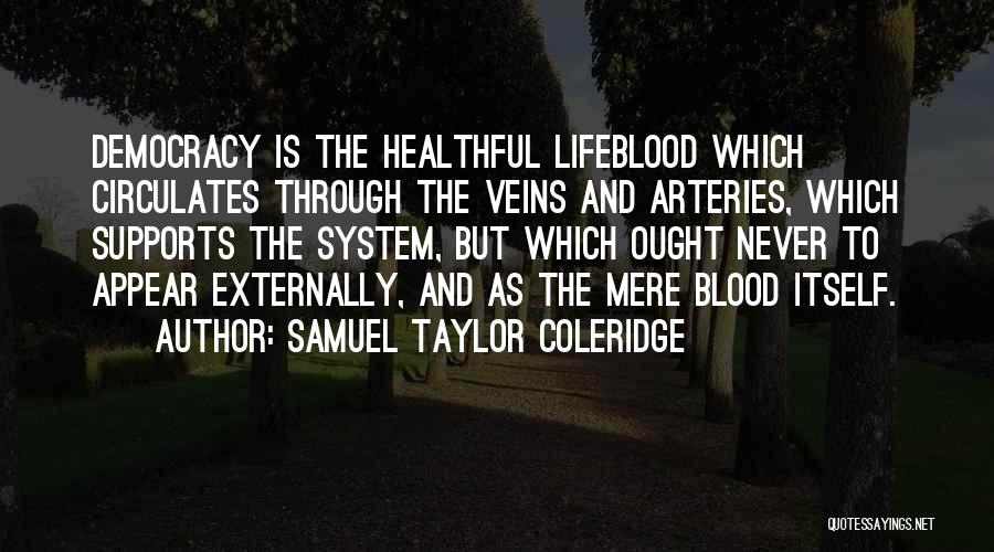Samuel Taylor Coleridge Quotes: Democracy Is The Healthful Lifeblood Which Circulates Through The Veins And Arteries, Which Supports The System, But Which Ought Never