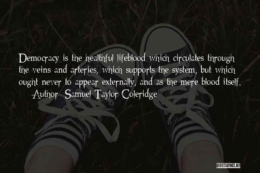 Samuel Taylor Coleridge Quotes: Democracy Is The Healthful Lifeblood Which Circulates Through The Veins And Arteries, Which Supports The System, But Which Ought Never