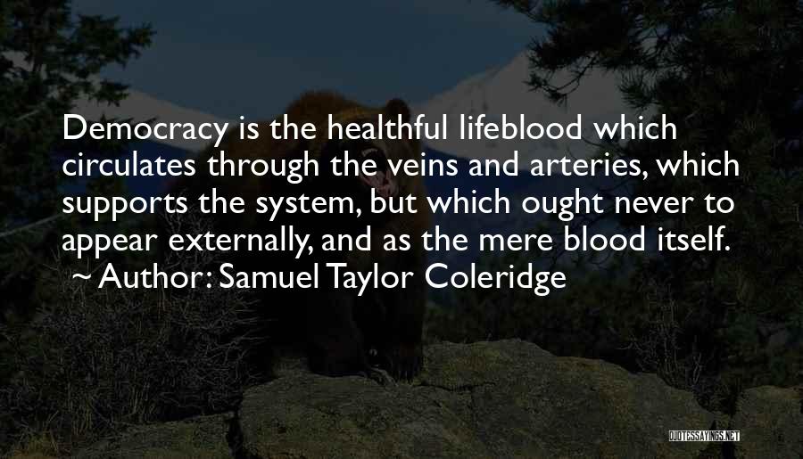 Samuel Taylor Coleridge Quotes: Democracy Is The Healthful Lifeblood Which Circulates Through The Veins And Arteries, Which Supports The System, But Which Ought Never