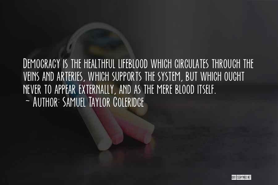 Samuel Taylor Coleridge Quotes: Democracy Is The Healthful Lifeblood Which Circulates Through The Veins And Arteries, Which Supports The System, But Which Ought Never
