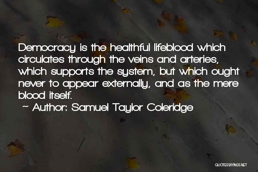 Samuel Taylor Coleridge Quotes: Democracy Is The Healthful Lifeblood Which Circulates Through The Veins And Arteries, Which Supports The System, But Which Ought Never