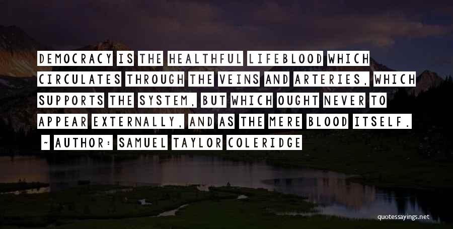 Samuel Taylor Coleridge Quotes: Democracy Is The Healthful Lifeblood Which Circulates Through The Veins And Arteries, Which Supports The System, But Which Ought Never