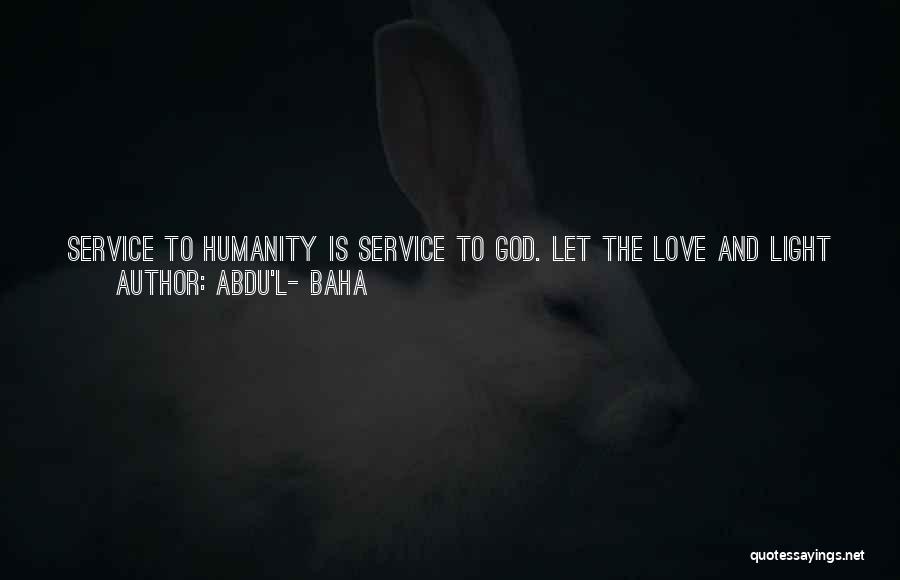 Abdu'l- Baha Quotes: Service To Humanity Is Service To God. Let The Love And Light Of The Kingdom Radiate Through You Until All