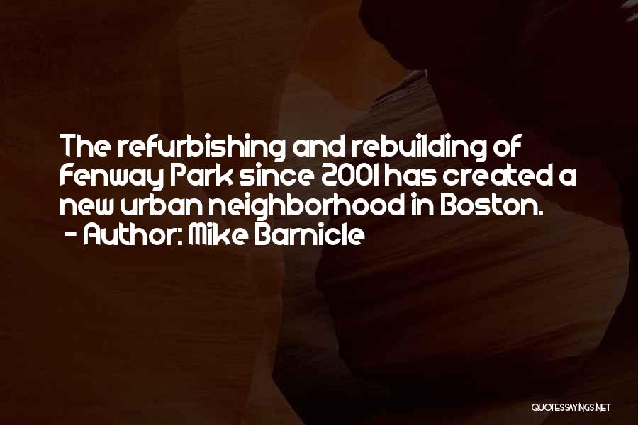 Mike Barnicle Quotes: The Refurbishing And Rebuilding Of Fenway Park Since 2001 Has Created A New Urban Neighborhood In Boston.