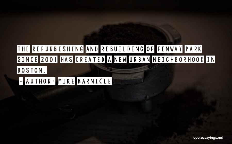 Mike Barnicle Quotes: The Refurbishing And Rebuilding Of Fenway Park Since 2001 Has Created A New Urban Neighborhood In Boston.