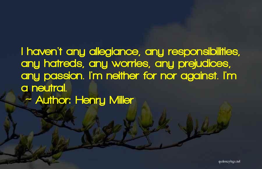 Henry Miller Quotes: I Haven't Any Allegiance, Any Responsibilities, Any Hatreds, Any Worries, Any Prejudices, Any Passion. I'm Neither For Nor Against. I'm