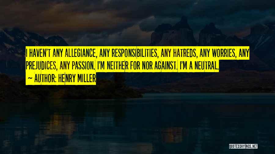 Henry Miller Quotes: I Haven't Any Allegiance, Any Responsibilities, Any Hatreds, Any Worries, Any Prejudices, Any Passion. I'm Neither For Nor Against. I'm