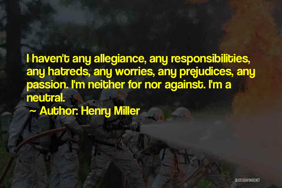 Henry Miller Quotes: I Haven't Any Allegiance, Any Responsibilities, Any Hatreds, Any Worries, Any Prejudices, Any Passion. I'm Neither For Nor Against. I'm