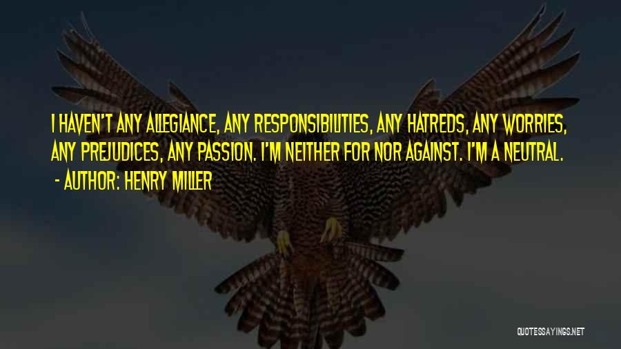 Henry Miller Quotes: I Haven't Any Allegiance, Any Responsibilities, Any Hatreds, Any Worries, Any Prejudices, Any Passion. I'm Neither For Nor Against. I'm