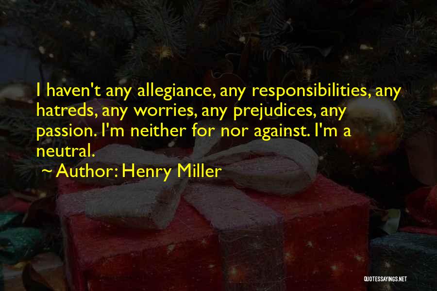 Henry Miller Quotes: I Haven't Any Allegiance, Any Responsibilities, Any Hatreds, Any Worries, Any Prejudices, Any Passion. I'm Neither For Nor Against. I'm