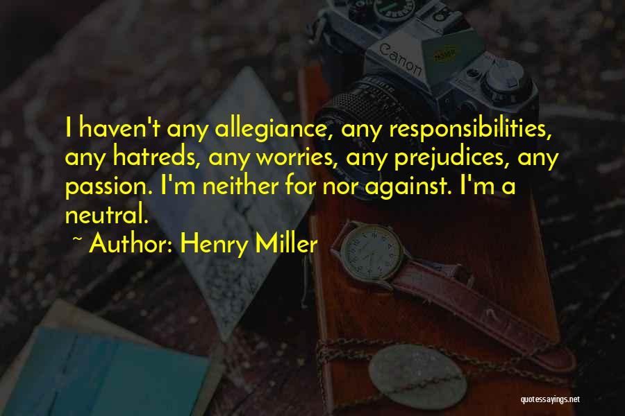 Henry Miller Quotes: I Haven't Any Allegiance, Any Responsibilities, Any Hatreds, Any Worries, Any Prejudices, Any Passion. I'm Neither For Nor Against. I'm
