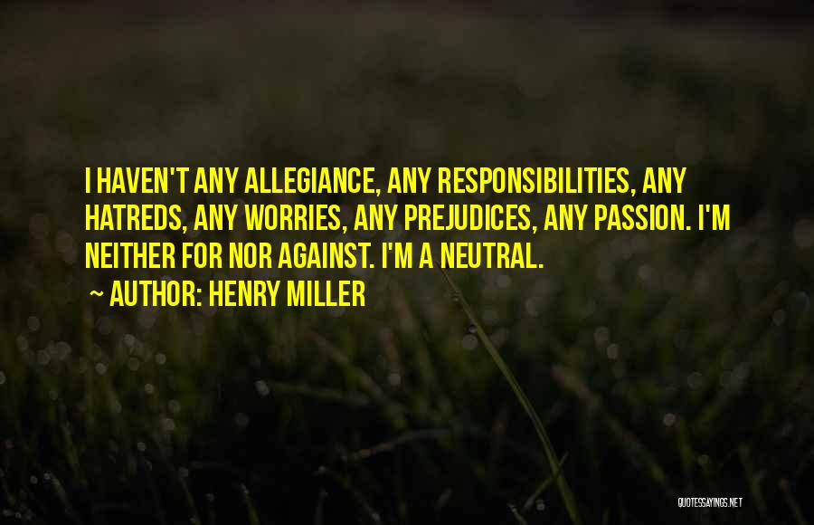 Henry Miller Quotes: I Haven't Any Allegiance, Any Responsibilities, Any Hatreds, Any Worries, Any Prejudices, Any Passion. I'm Neither For Nor Against. I'm