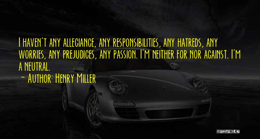 Henry Miller Quotes: I Haven't Any Allegiance, Any Responsibilities, Any Hatreds, Any Worries, Any Prejudices, Any Passion. I'm Neither For Nor Against. I'm