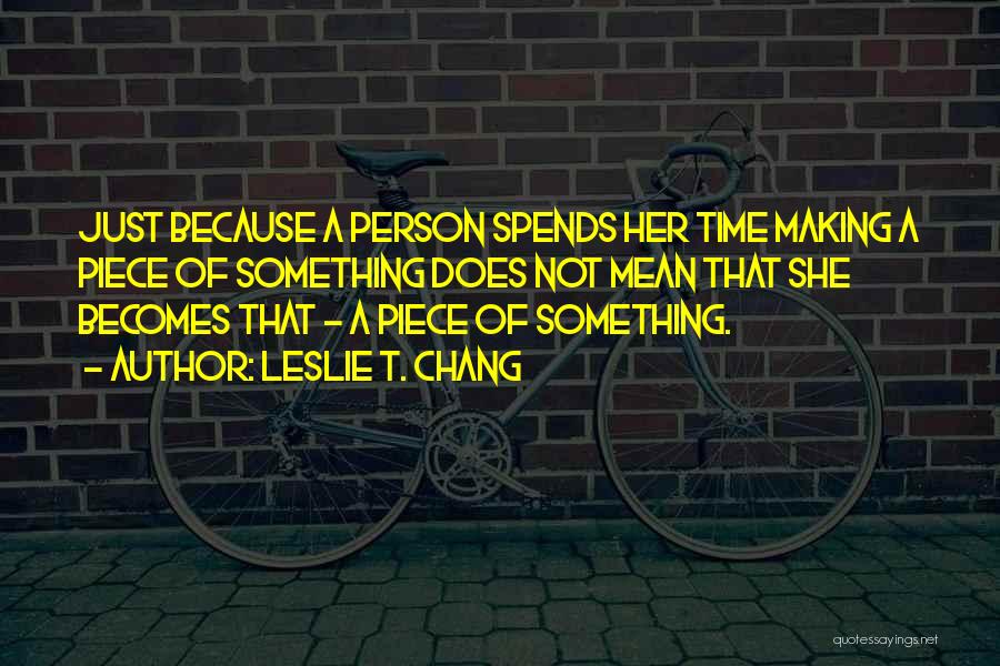 Leslie T. Chang Quotes: Just Because A Person Spends Her Time Making A Piece Of Something Does Not Mean That She Becomes That -