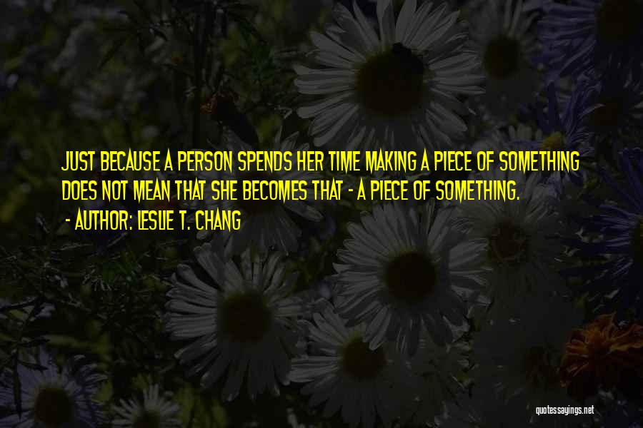 Leslie T. Chang Quotes: Just Because A Person Spends Her Time Making A Piece Of Something Does Not Mean That She Becomes That -