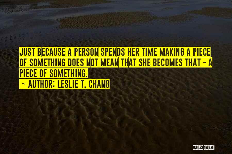 Leslie T. Chang Quotes: Just Because A Person Spends Her Time Making A Piece Of Something Does Not Mean That She Becomes That -