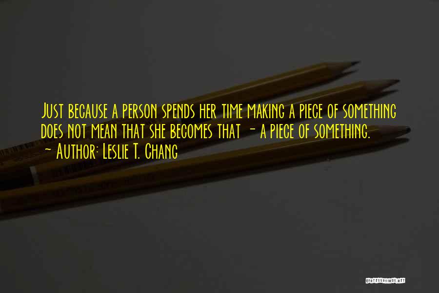 Leslie T. Chang Quotes: Just Because A Person Spends Her Time Making A Piece Of Something Does Not Mean That She Becomes That -