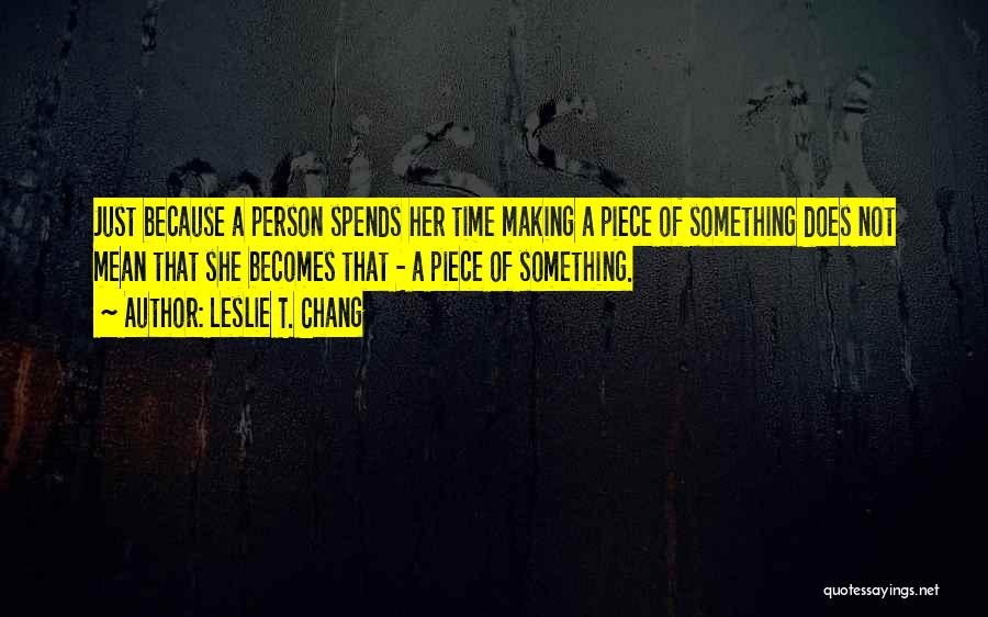 Leslie T. Chang Quotes: Just Because A Person Spends Her Time Making A Piece Of Something Does Not Mean That She Becomes That -