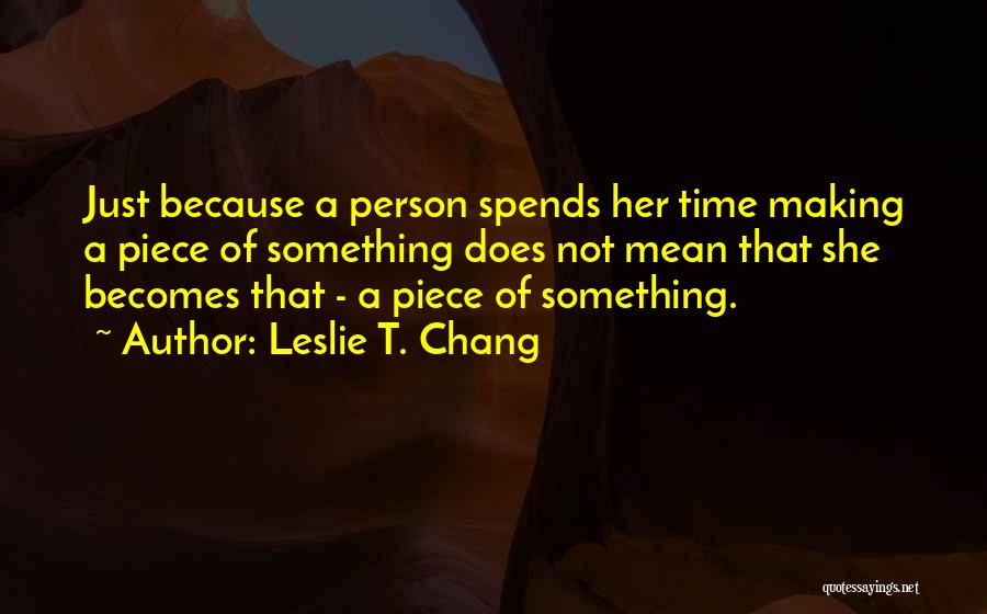Leslie T. Chang Quotes: Just Because A Person Spends Her Time Making A Piece Of Something Does Not Mean That She Becomes That -