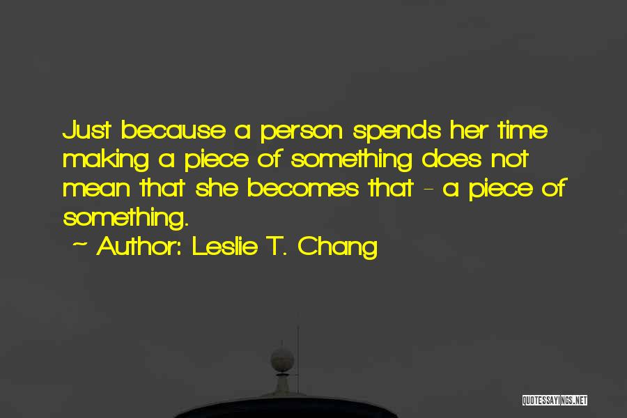 Leslie T. Chang Quotes: Just Because A Person Spends Her Time Making A Piece Of Something Does Not Mean That She Becomes That -