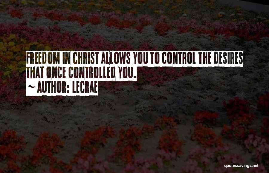 LeCrae Quotes: Freedom In Christ Allows You To Control The Desires That Once Controlled You.