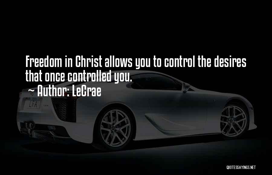 LeCrae Quotes: Freedom In Christ Allows You To Control The Desires That Once Controlled You.