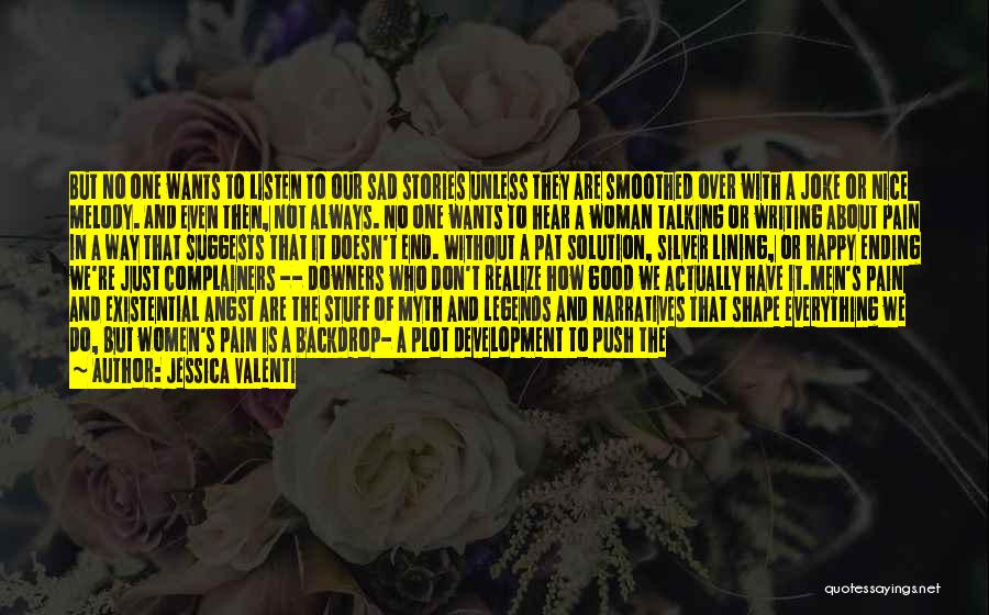 Jessica Valenti Quotes: But No One Wants To Listen To Our Sad Stories Unless They Are Smoothed Over With A Joke Or Nice
