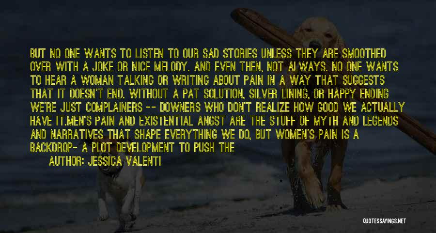 Jessica Valenti Quotes: But No One Wants To Listen To Our Sad Stories Unless They Are Smoothed Over With A Joke Or Nice