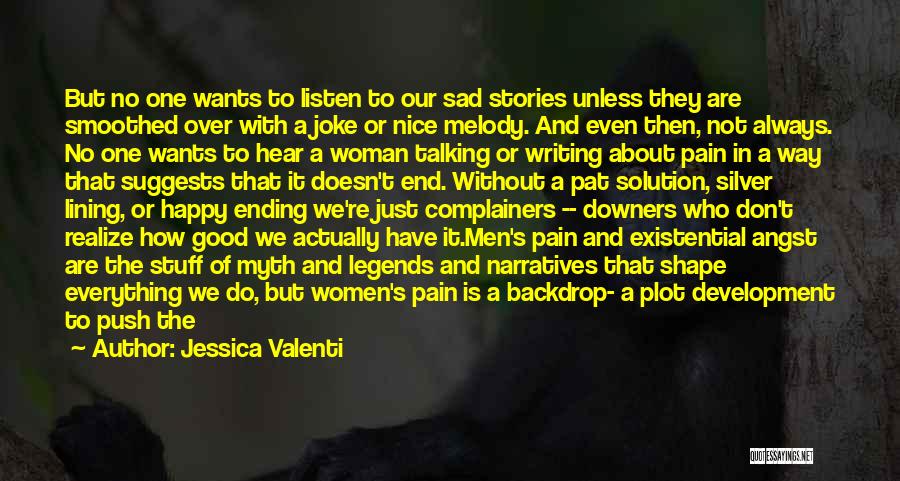 Jessica Valenti Quotes: But No One Wants To Listen To Our Sad Stories Unless They Are Smoothed Over With A Joke Or Nice